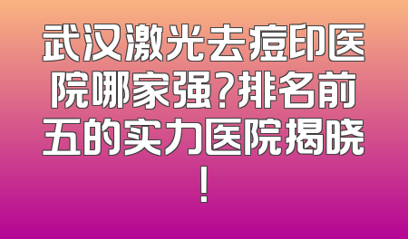 武汉激光去痘印医院哪家强？排名前五的实力医院揭晓！