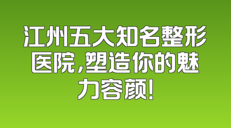 江州五大知名整形医院，塑造你的魅力容颜！