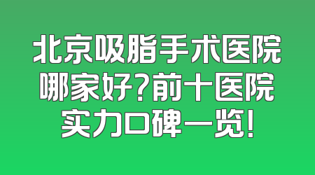 北京吸脂手术医院哪家好？前十医院实力口碑一览！