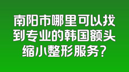 南阳市哪里可以找到专业的韩国额头缩小整形服务？