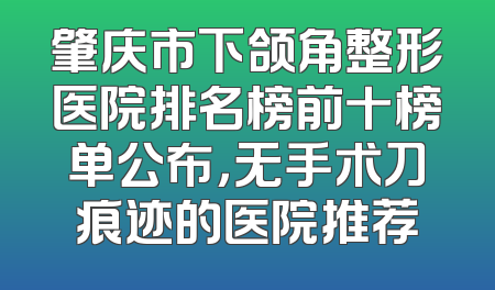 肇庆市下颌角整形医院排名榜前十榜单公布，无手术刀痕迹的医院推荐