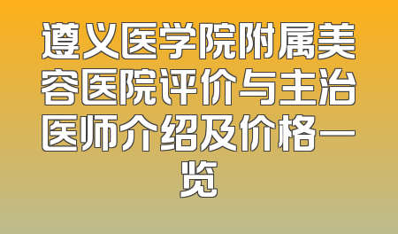 遵义医学院附属美容医院评价与主治医师介绍及价格一览