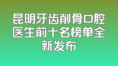 昆明牙齿削骨口腔医生前十名榜单全新发布