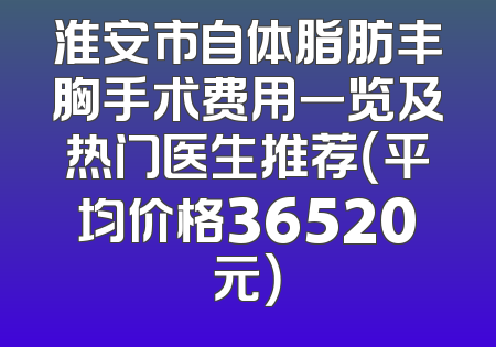 淮安市自体脂肪丰胸手术费用一览及热门医生推荐（平均价格36520元）