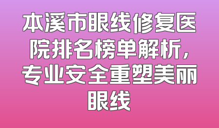 本溪市眼线修复医院排名榜单解析，专业安全重塑美丽眼线