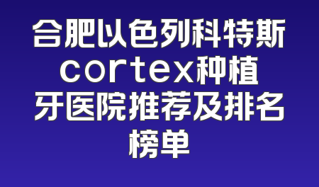 合肥以色列科特斯cortex种植牙医院推荐及排名榜单