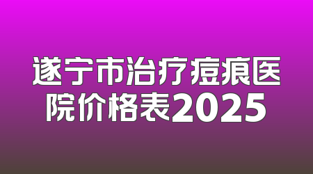 遂宁市治疗痘痕医院价格表2025