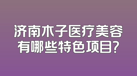 济南木子医疗美容有哪些特色项目？