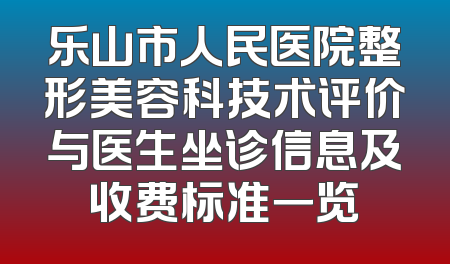 乐山市人民医院整形美容科技术评价与医生坐诊信息及收费标准一览