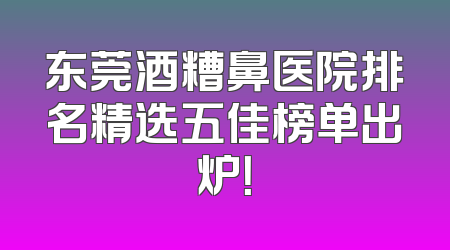 东莞酒糟鼻医院排名精选五佳榜单出炉！