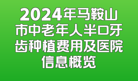 2024年马鞍山市中老年人半口牙齿种植费用及医院信息概览