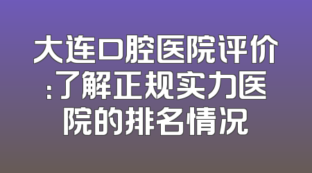 大连口腔医院评价：了解正规实力医院的排名情况