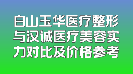 白山玉华医疗整形与汉诚医疗美容实力对比及价格参考