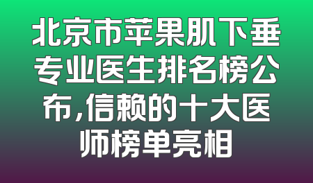 北京市苹果肌下垂专业医生排名榜公布，信赖的十大医师榜单亮相