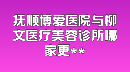 抚顺博爱医院与柳文医疗美容诊所哪家更**