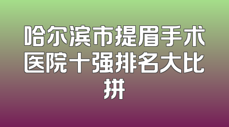 哈尔滨市提眉手术医院十强排名大比拼