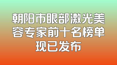 朝阳市眼部激光美容专家前十名榜单现已发布