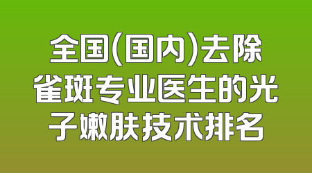 全国（国内）去除雀斑专业医生的光子嫩肤技术排名