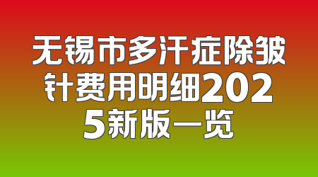 无锡市多汗症除皱针费用明细2025新版一览