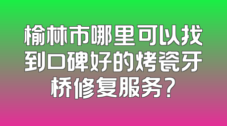 榆林市哪里可以找到口碑好的烤瓷牙桥修复服务？
