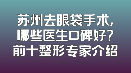 苏州去眼袋手术，哪些医生口碑好？前十整形专家介绍