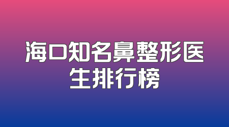 海口知名鼻整形医生排行榜