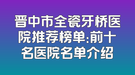 晋中市全瓷牙桥医院推荐榜单：前十名医院名单介绍