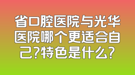 省口腔医院与光华医院哪个更适合自己？特色是什么？