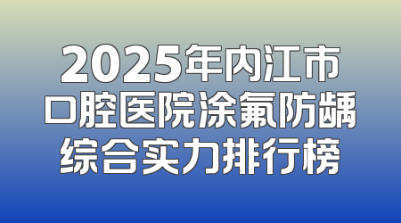 2025年内江市口腔医院涂氟防龋综合实力排行榜