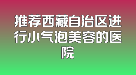 推荐西藏自治区进行小气泡美容的医院