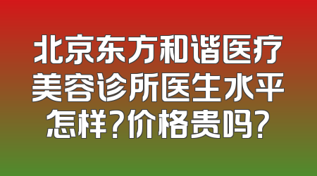 北京东方和谐医疗美容诊所医生水平怎样？价格贵吗？