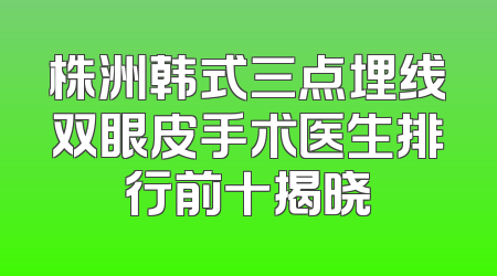 株洲韩式三点埋线双眼皮手术医生排行前十揭晓