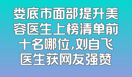 娄底市面部提升美容医生上榜清单前十名哪位，刘自飞医生获网友强赞