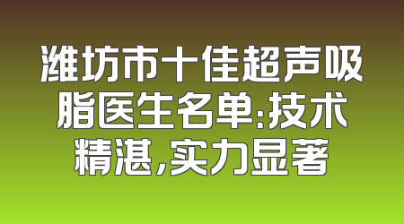 潍坊市十佳超声吸脂医生名单：技术精湛，实力显著