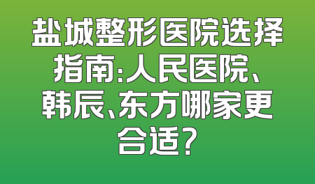 盐城整形医院选择指南：人民医院、韩辰、东方哪家更合适？