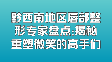黔西南地区唇部整形专家盘点：揭秘重塑微笑的高手们