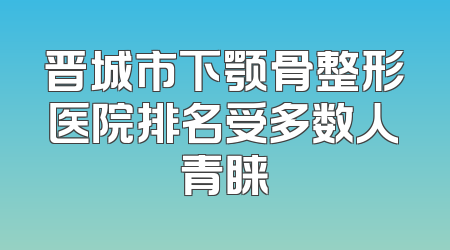 晋城市下颚骨整形医院排名受多数人青睐