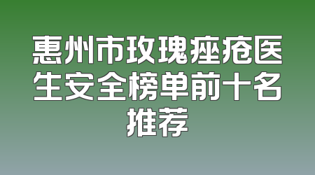 惠州市玫瑰痤疮医生安全榜单前十名推荐