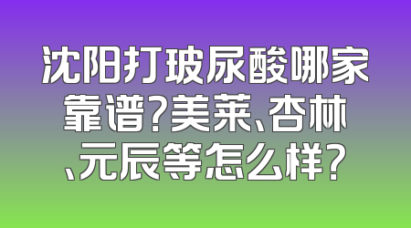 沈阳打玻尿酸哪家靠谱？美莱、杏林、元辰等怎么样？