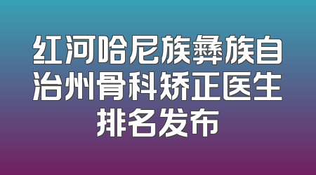 红河哈尼族彝族自治州骨科矫正医生排名发布