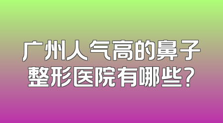 广州人气高的鼻子整形医院有哪些？