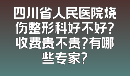 四川省人民医院烧伤整形科好不好？收费贵不贵？有哪些专家？