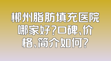 郴州脂肪填充医院哪家好？口碑、价格、简介如何？