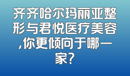 齐齐哈尔玛丽亚整形与君悦医疗美容，你更倾向于哪一家？