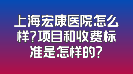 上海宏康医院怎么样？项目和收费标准是怎样的？