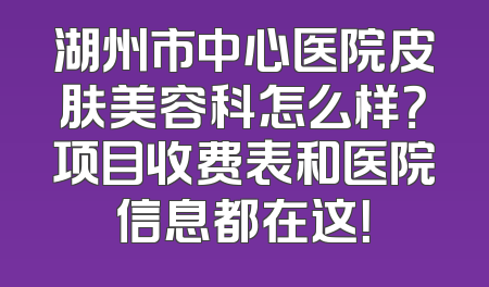 湖州市中心医院皮肤美容科怎么样？项目收费表和医院信息都在这！