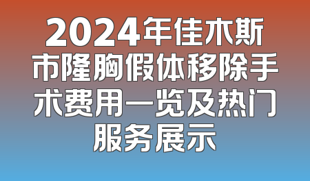 2024年佳木斯市隆胸假体移除手术费用一览及热门服务展示