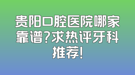 贵阳口腔医院哪家靠谱？求热评牙科推荐！
