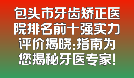 包头市牙齿矫正医院排名前十强实力评价揭晓：指南为您揭秘牙医专家！