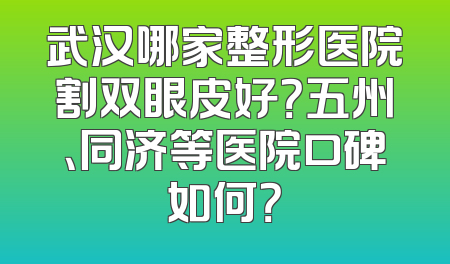 武汉哪家整形医院割双眼皮好？五州、同济等医院口碑如何？